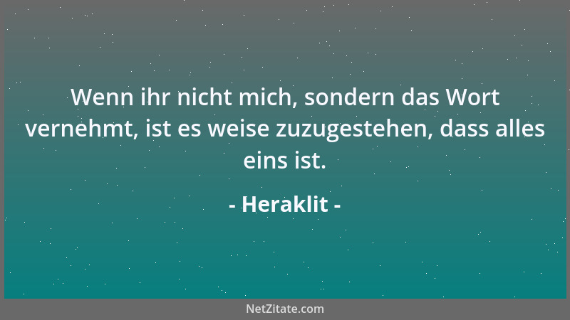 Heraklit - Wenn ihr nicht mich, sondern das Wort vernehmt, ist es weise zuzugestehen, dass alles eins ist....