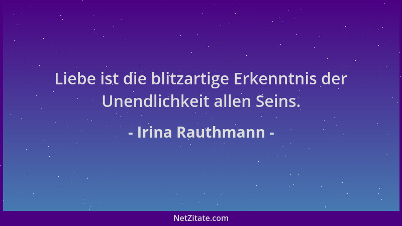 Irina Rauthmann - Liebe ist die blitzartige Erkenntnis der Unendlichkeit allen Seins....