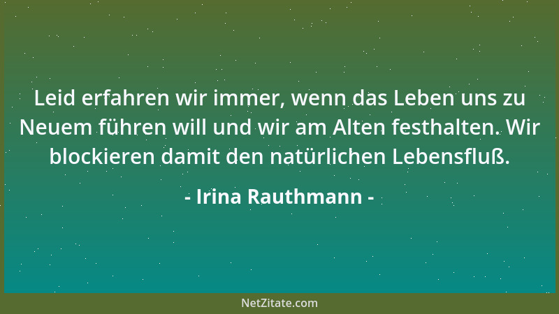 Irina Rauthmann - Leid erfahren wir immer, wenn das Leben uns zu Neuem führen will und wir am Alten festhalten. Wir blockie...