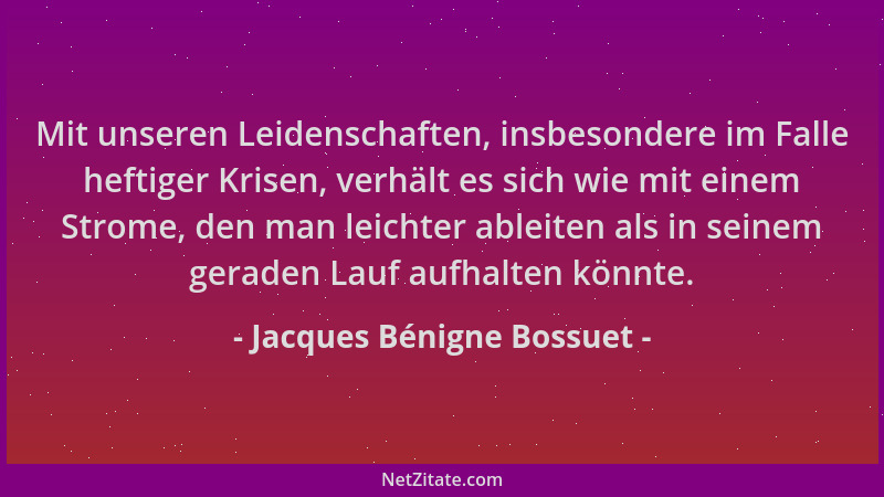 Jacques Bénigne Bossuet - Mit unseren Leidenschaften, insbesondere im Falle heftiger Krisen, verhält es sich wie mit einem...