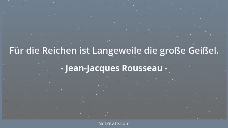Jean-Jacques Rousseau - Für die Reichen ist Langeweile die große Geißel....