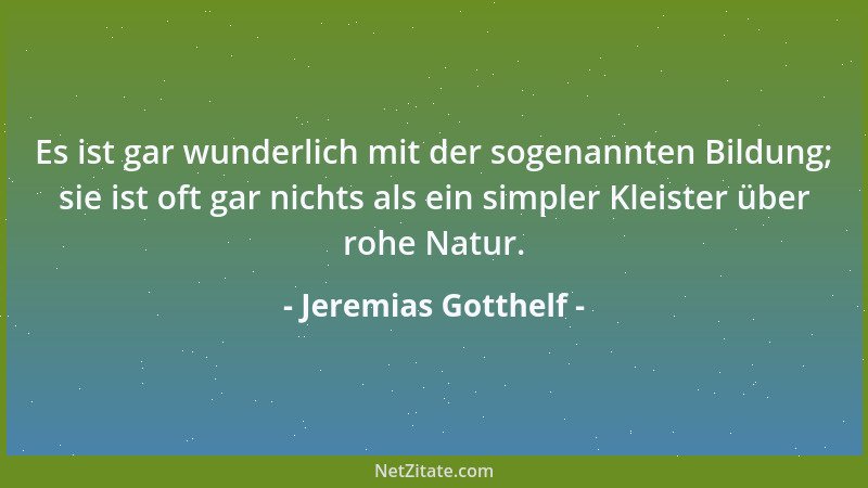 Jeremias Gotthelf - Es ist gar wunderlich mit der sogenannten Bildung; sie ist oft gar nichts als ein simpler Kleister über...