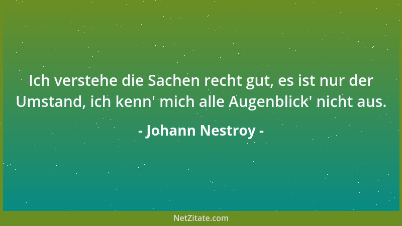 Johann Nestroy - Ich verstehe die Sachen recht gut, es ist nur der Umstand, ich kenn ' mich alle Augenblick ' nicht aus....