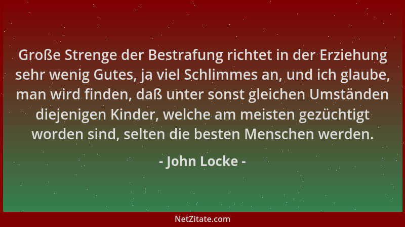 John Locke - Große Strenge der Bestrafung richtet in der Erziehung sehr wenig Gutes, ja viel Schlimmes an, und ich glaube,...