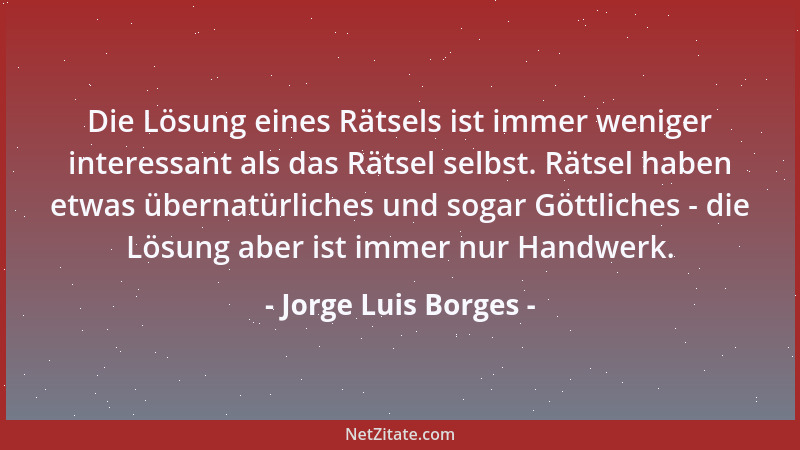 Jorge Luis Borges - Die Lösung eines Rätsels ist immer weniger interessant als das Rätsel selbst. Rätsel haben etwas überna...