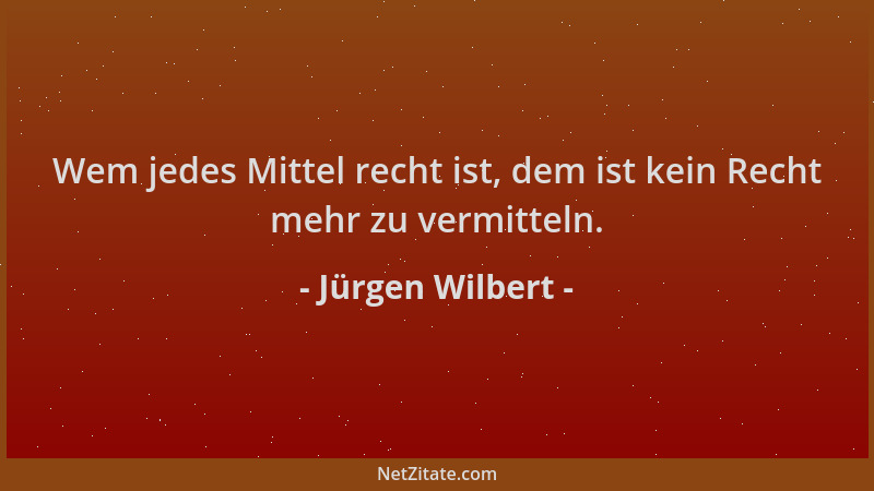 Jürgen Wilbert - Wem jedes Mittel recht ist, dem ist kein Recht mehr zu vermitteln....