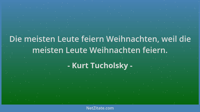 Kurt Tucholsky - Die meisten Leute feiern Weihnachten, weil die meisten Leute Weihnachten feiern....