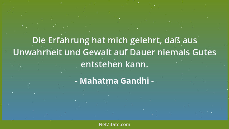 Mahatma Gandhi - Die Erfahrung hat mich gelehrt, daß aus Unwahrheit und Gewalt auf Dauer niemals Gutes entstehen kann....