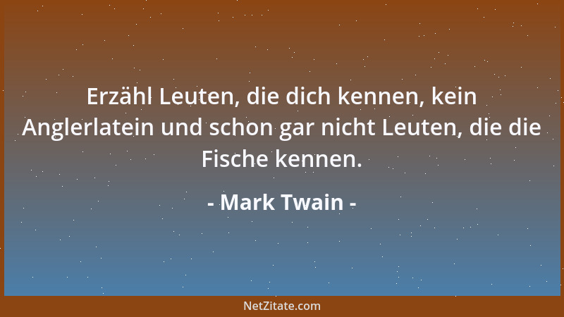 Mark Twain - Erzähl Leuten, die dich kennen, kein Anglerlatein und schon gar nicht Leuten, die die Fische kennen....