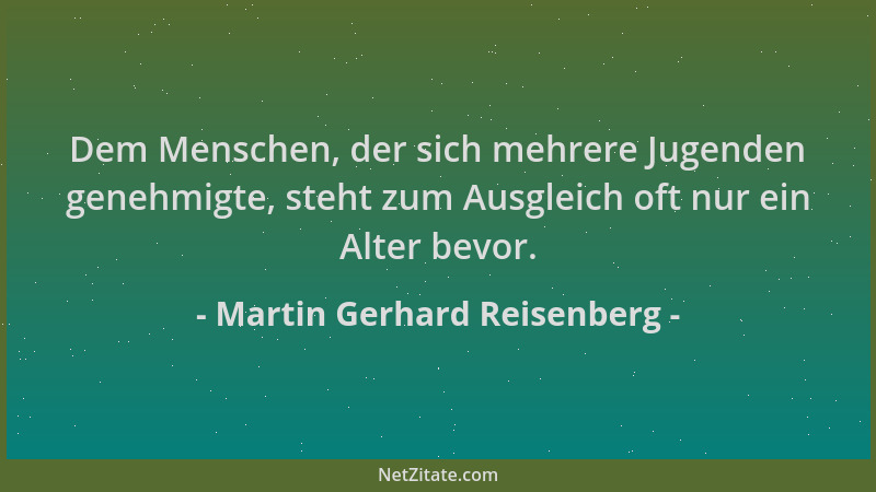 Martin Gerhard Reisenberg - Dem Menschen, der sich mehrere Jugenden genehmigte, steht zum Ausgleich oft nur ein Alter bevor...