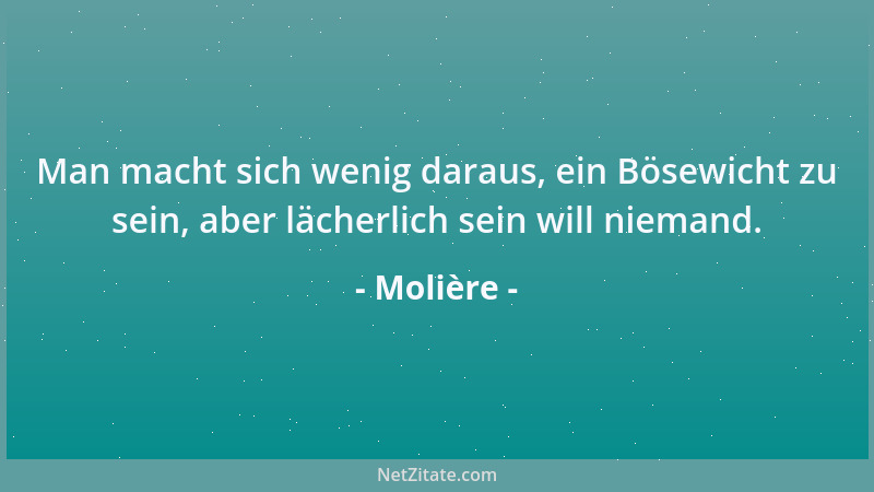 Molière - Man macht sich wenig daraus, ein Bösewicht zu sein, aber lächerlich sein will niemand....