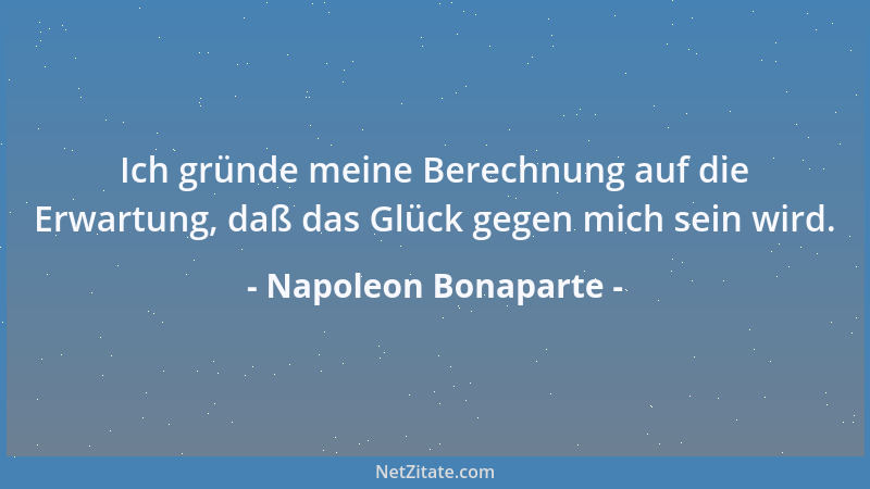 Napoleon Bonaparte - Ich gründe meine Berechnung auf die Erwartung, daß das Glück gegen mich sein wird....
