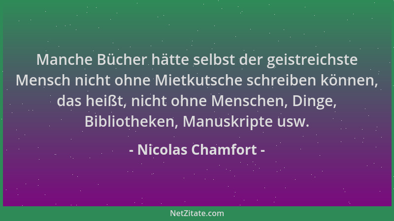 Nicolas Chamfort - Manche Bücher hätte selbst der geistreichste Mensch nicht ohne Mietkutsche schreiben können, das heißt,...