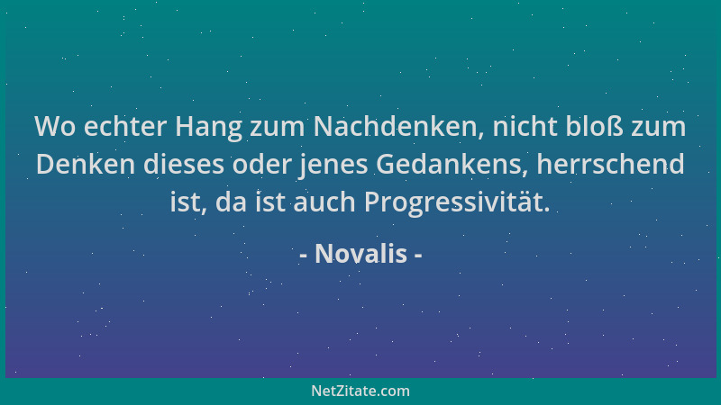 Novalis - Wo echter Hang zum Nachdenken, nicht bloß zum Denken dieses oder jenes Gedankens, herrschend ist, da ist auch Pro...