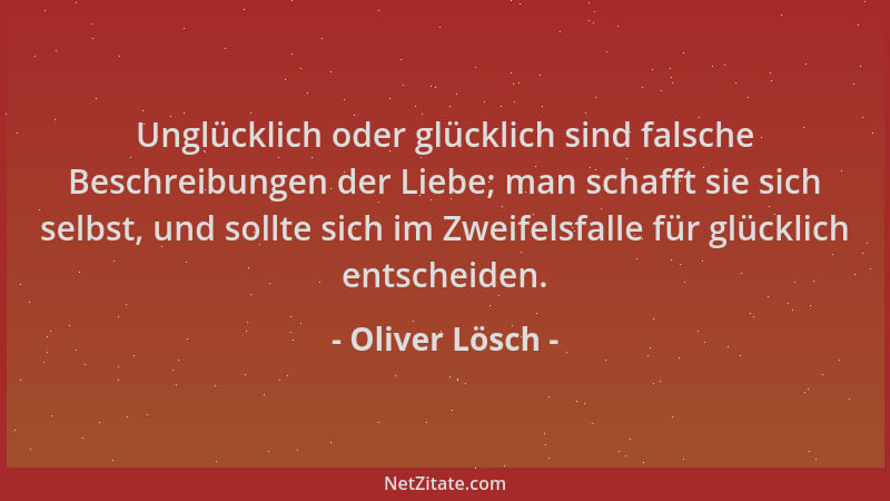Oliver Lösch - Unglücklich oder glücklich sind falsche Beschreibungen der Liebe; man schafft sie sich selbst, und sollte si...