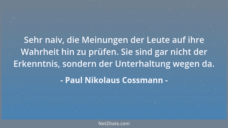 Paul Nikolaus Cossmann - Sehr naiv, die Meinungen der Leute auf ihre Wahrheit hin zu prüfen. Sie sind gar nicht der Erkennt...