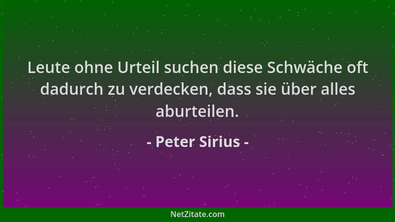 Peter Sirius - Leute ohne Urteil suchen diese Schwäche oft dadurch zu verdecken, dass sie über alles aburteilen....
