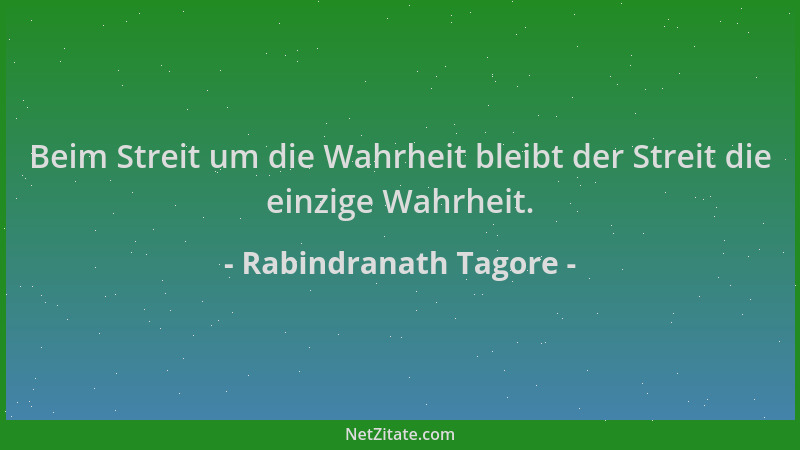 Rabindranath Tagore - Beim Streit um die Wahrheit bleibt der Streit die einzige Wahrheit....
