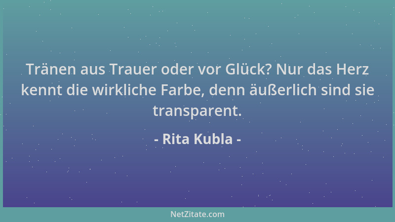 Rita Kubla - Tränen aus Trauer oder vor Glück? Nur das Herz kennt die wirkliche Farbe, denn äußerlich sind sie transparent....