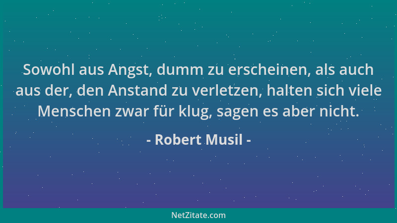 Robert Musil - Sowohl aus Angst, dumm zu erscheinen, als auch aus der, den Anstand zu verletzen, halten sich viele Menschen...