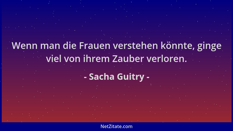 Sacha Guitry - Wenn man die Frauen verstehen könnte, ginge viel von ihrem Zauber verloren....