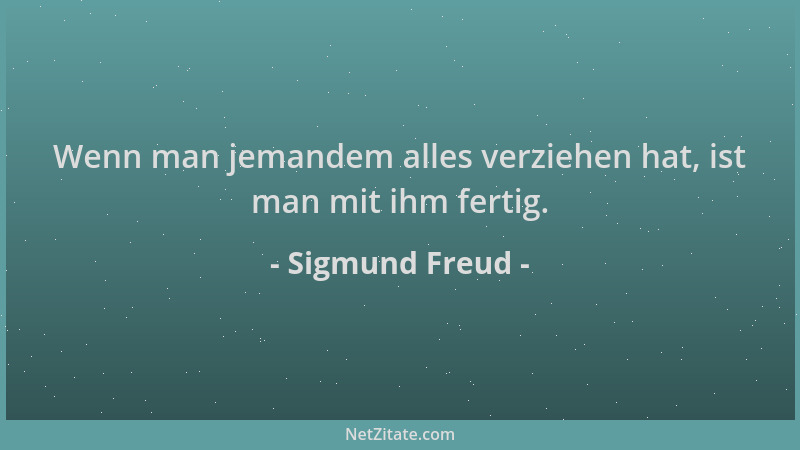 Sigmund Freud - Wenn man jemandem alles verziehen hat, ist man mit ihm fertig....