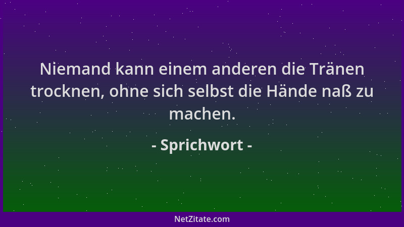 Sprichwort - Niemand kann einem anderen die Tränen trocknen, ohne sich selbst die Hände naß zu machen....