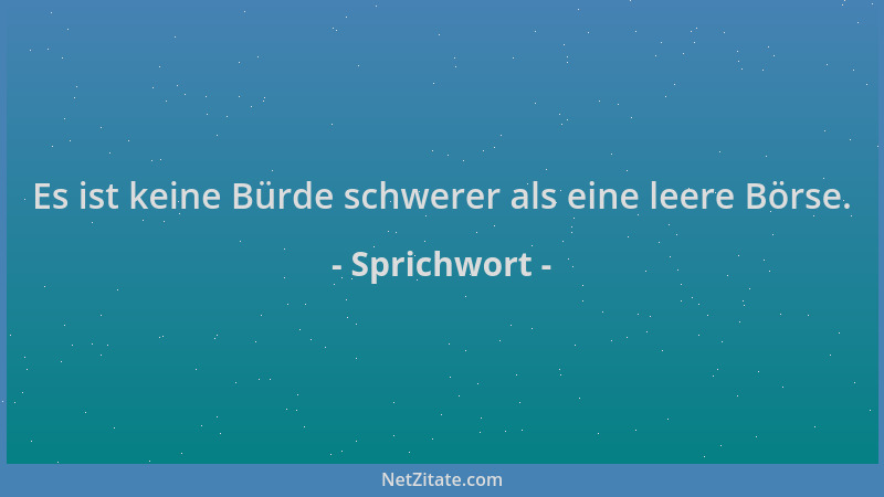 Sprichwort - Es ist keine Bürde schwerer als eine leere Börse....
