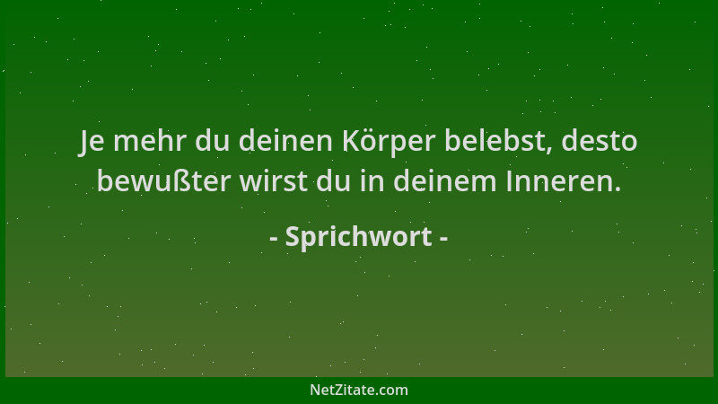 Sprichwort - Je mehr du deinen Körper belebst, desto bewußter wirst du in deinem Inneren....