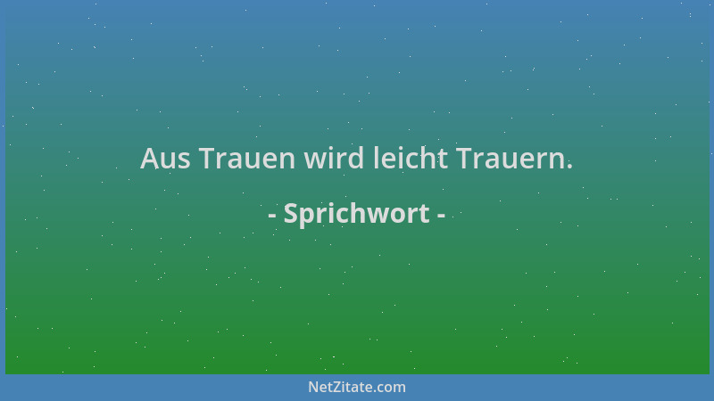 Sprichwort - Aus Trauen wird leicht Trauern....
