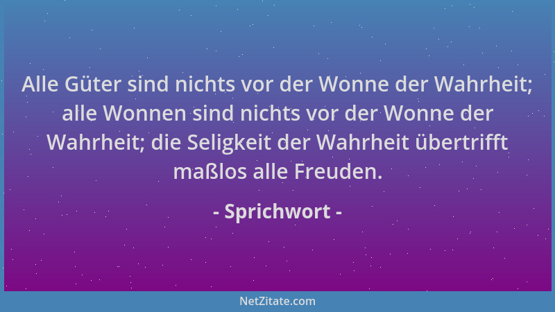 Sprichwort - Alle Güter sind nichts vor der Wonne der Wahrheit; alle Wonnen sind nichts vor der Wonne der Wahrheit; die Sel...