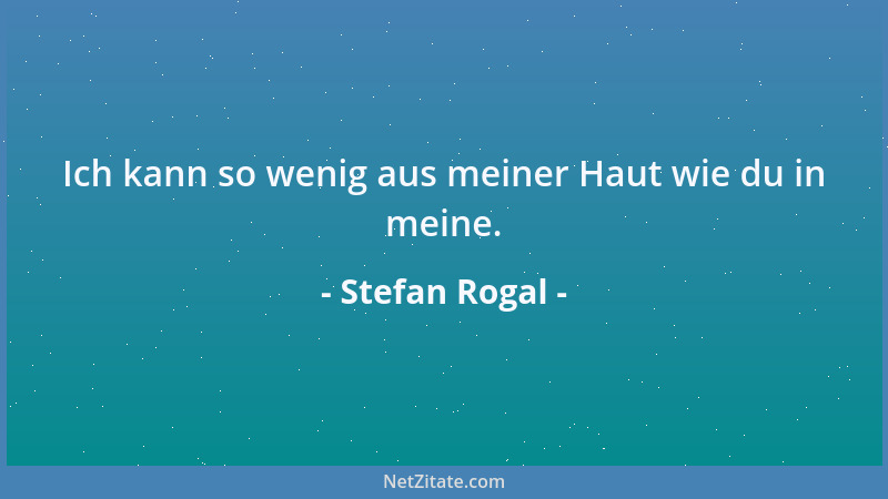 Stefan Rogal - Ich kann so wenig aus meiner Haut wie du in meine....