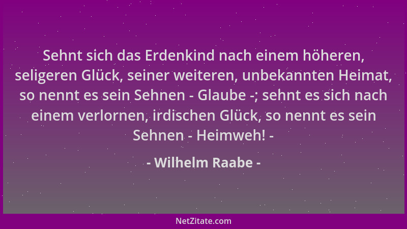 Wilhelm Raabe - Sehnt sich das Erdenkind nach einem höheren, seligeren Glück, seiner weiteren, unbekannten Heimat, so nennt...