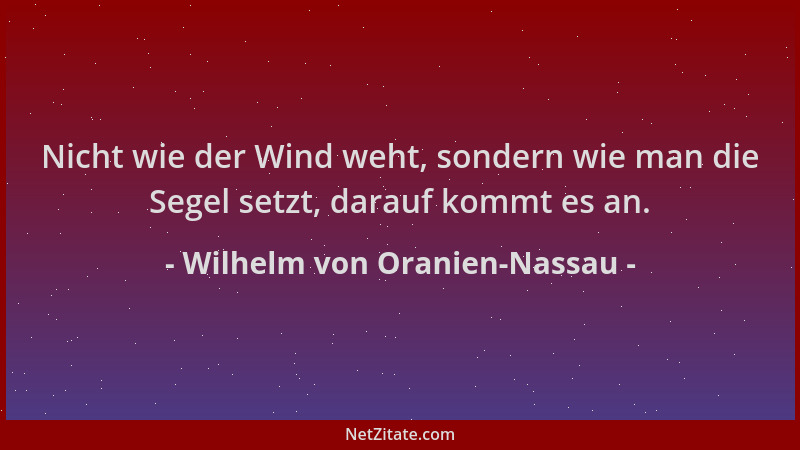 Wilhelm von Oranien-Nassau - Nicht wie der Wind weht, sondern wie man die Segel setzt, darauf kommt es an....