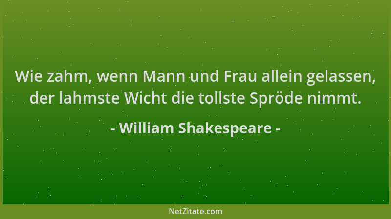 William Shakespeare - Wie zahm, wenn Mann und Frau allein gelassen, der lahmste Wicht die tollste Spröde nimmt....