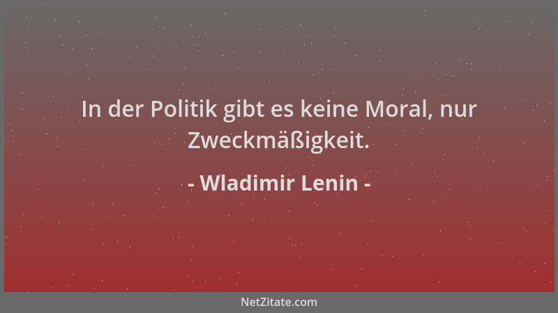 Wladimir Lenin - In der Politik gibt es keine Moral, nur Zweckmäßigkeit....