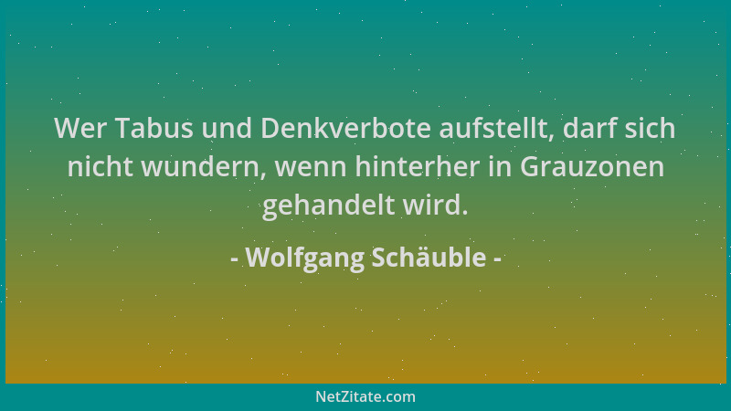 Wolfgang Schäuble - Wer Tabus und Denkverbote aufstellt, darf sich nicht wundern, wenn hinterher in Grauzonen gehandelt wir...