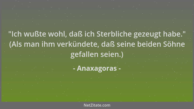 Anaxagoras -  "Ich wußte wohl, daß ich Sterbliche gezeugt habe. " (Als man ihm verkündete, daß seine beiden Söhne gefallen se...