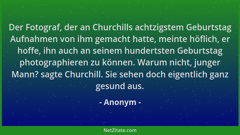 Anonym - Der Fotograf, der an Churchills achtzigstem Geburtstag Aufnahmen von ihm gemacht hatte, meinte höflich, er hoffe,...