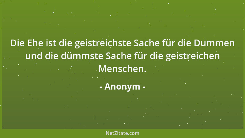 Anonym - Die Ehe ist die geistreichste Sache für die Dummen und die dümmste Sache für die geistreichen Menschen....
