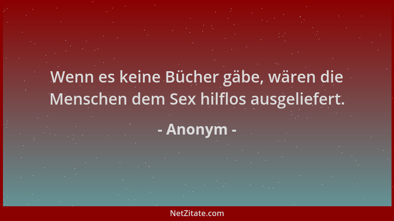 Anonym - Wenn es keine Bücher gäbe, wären die Menschen dem Sex hilflos ausgeliefert....