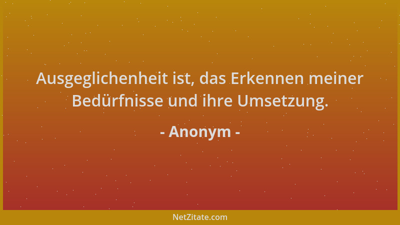 Anonym - Ausgeglichenheit ist, das Erkennen meiner Bedürfnisse und ihre Umsetzung....