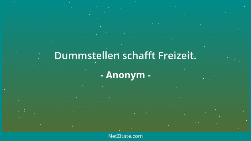 Anonym - Dummstellen schafft Freizeit....