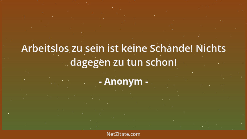 Anonym - Arbeitslos zu sein ist keine Schande! Nichts dagegen zu tun schon!...