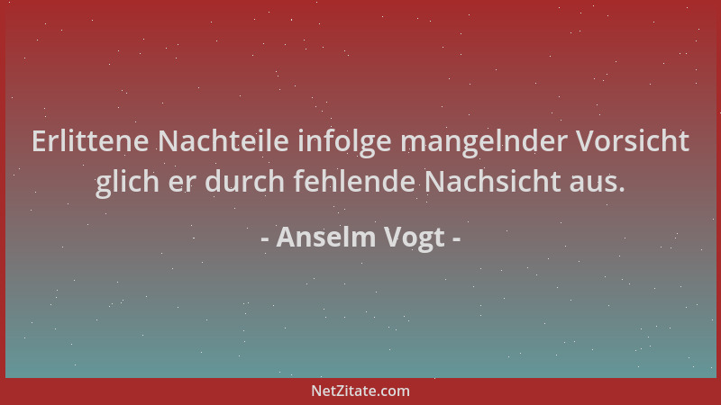 Anselm Vogt - Erlittene Nachteile infolge mangelnder Vorsicht glich er durch fehlende Nachsicht aus....