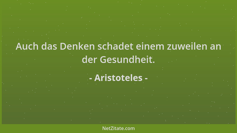 Aristoteles - Auch das Denken schadet einem zuweilen an der Gesundheit....