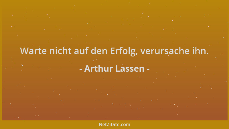 Arthur Lassen - Warte nicht auf den Erfolg, verursache ihn....