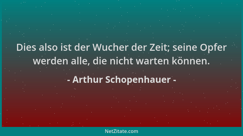 Arthur Schopenhauer - Dies also ist der Wucher der Zeit; seine Opfer werden alle, die nicht warten können....