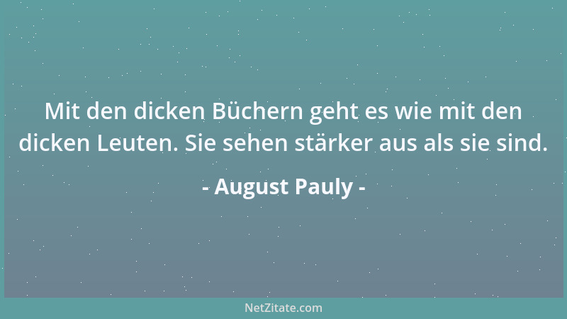August Pauly - Mit den dicken Büchern geht es wie mit den dicken Leuten. Sie sehen stärker aus als sie sind....