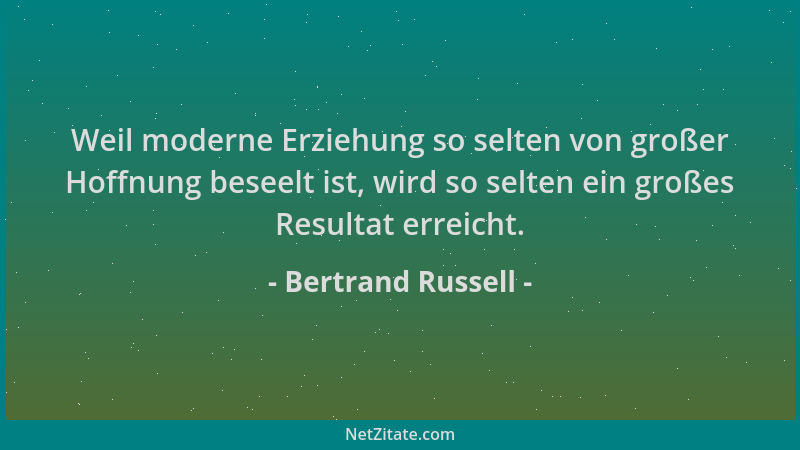 Bertrand Russell - Weil moderne Erziehung so selten von großer Hoffnung beseelt ist, wird so selten ein großes Resultat err...